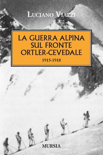 La guerra alpina sul fronte Ortler-Cevedale 1915-1918 - Luciano Viazzi - Libro Mursia 2012 | Libraccio.it