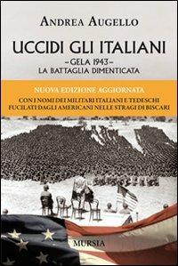 Uccidi gli italiani. Gela 1943. La battaglia dimenticata - Andrea Augello - Libro Mursia 2012, Testimon. fra cron.e storia.II guerra mon | Libraccio.it