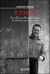 Il paròn. Nereo Rocco nelle testimonianze di calciatori, amici e avversari - Gabriele Moroni - Libro Ugo Mursia Editore 2012 | Libraccio.it