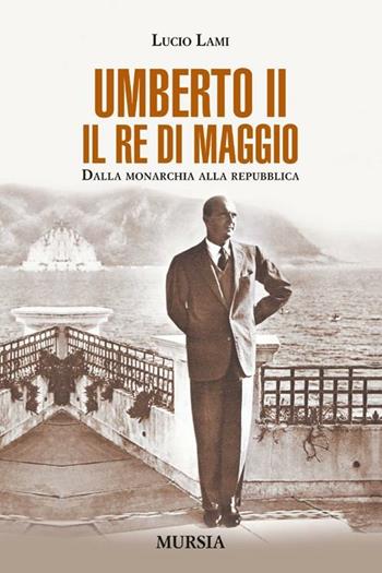 Umberto II. Il re di maggio. Dalla monarchia alla Repubblica - Lucio Lami - Libro Ugo Mursia Editore 2012 | Libraccio.it