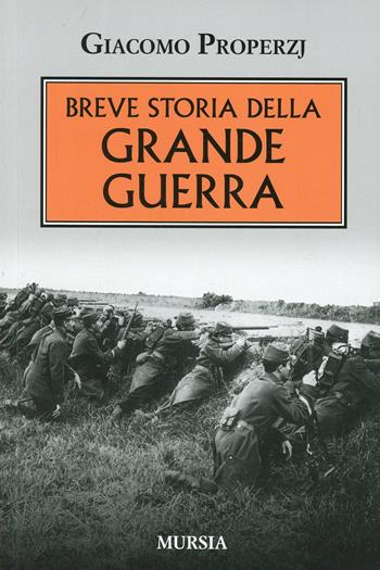 Breve storia della grande guerra - Giacomo Properzj - Libro Ugo Mursia Editore 2014, Testimonianze fra cronaca e storia | Libraccio.it