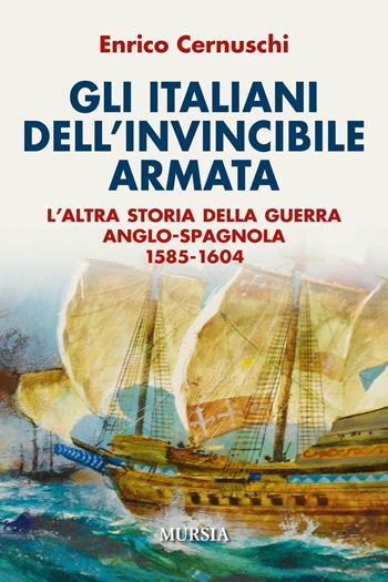 Gli italiani dell'invincibile armata. L'altra storia della guerra anglo-spagnola 1585-1604 - Enrico Cernuschi - Libro Mursia 2016, Storia, biografie e diari | Libraccio.it