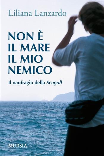 Non è il mare il mio nemico. Il naufragio della Seagull - Liliana Lanzardo - Libro Ugo Mursia Editore 2012 | Libraccio.it