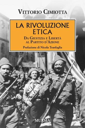 La rivoluzione etica. Da Giustizia e Libertà al Partito d'Azione - Vittorio Cimiotta - Libro Mursia 2013, Testimonianze fra cronaca e storia | Libraccio.it