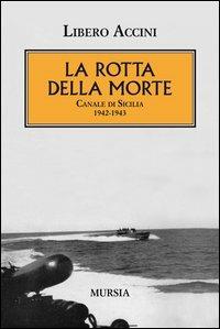 La rotta della morte. Canale di Sicilia 1942-1943 - Libero Accini - Libro Ugo Mursia Editore 2012 | Libraccio.it