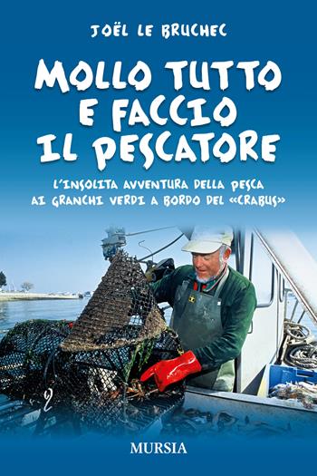 Mollo tutto e faccio il pescatore. L'insolita avventura della pesca ai granchi verdi a bordo del «Crabus» - Joël Le Bruchec - Libro Mursia 2015, Biblioteca del mare | Libraccio.it