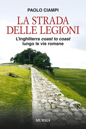 La strada delle legioni. L'Inghilterra coast to coast lungo le vie romane - Paolo Ciampi - Libro Mursia 2014, Viaggi, scoperte e tradizioni | Libraccio.it