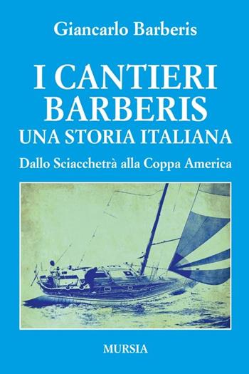 I cantieri Barberis. Una storia italiana. Dallo Sciacchetrà alla Coppa America - Giancarlo Barberis - Libro Ugo Mursia Editore 2013, Made in Italy | Libraccio.it