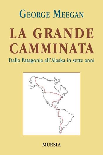 La grande camminata. Dalla Patagonia all'Alaska in sette anni - George Meegan - Libro Mursia 2013, Viaggi, scoperte e tradizioni | Libraccio.it
