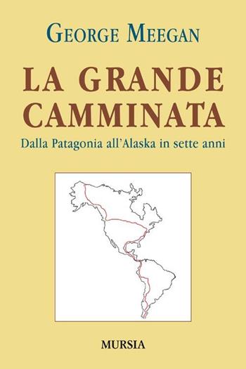 La grande camminata. Dalla Patagonia all'Alaska in sette anni - George Meegan - Libro Ugo Mursia Editore 2013, Viaggi, scoperte e tradizioni | Libraccio.it