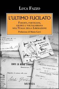 L'ultimo fucilato. Fascisti, partigiani, giudici e voltagabbana nell'Italia della Liberazione - Luca Fazzo - Libro Mursia 2015, Testimonianze fra cronaca e storia | Libraccio.it