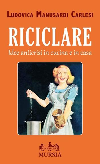 Riciclare. Idee anticrisi in cucina e in casa - Ludovica Manusardi Carlesi - Libro Ugo Mursia Editore 2012 | Libraccio.it