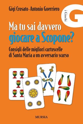 Ma tu sai davvero giocare a scopone? Consigli delle megliori cartuscelle di Santa Maria a un avversario scarso - Gigi Crosato, Antonio Guerriero - Libro Mursia 2012 | Libraccio.it