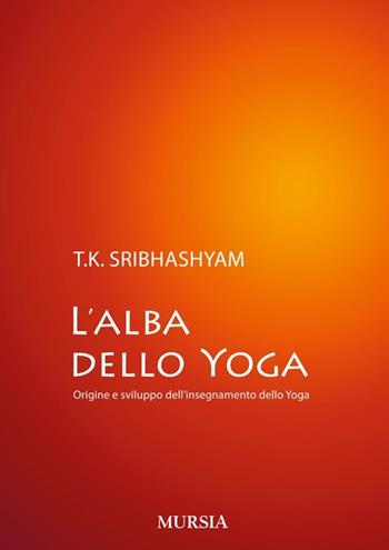 L' alba dello yoga. Origine e sviluppo dell'insegnamento dello yoga - Sribhashyam T. K. (sri) - Libro Ugo Mursia Editore 2013, Salute e yoga | Libraccio.it