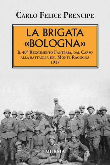 La brigata Bologna. Il 40° Reggimento Fanteria, dal Carso alla battaglia del Monte Ragogna 1917 - Carlo Felice Prencipe - Libro Mursia 2017, Testimonianze fra cronaca e storia | Libraccio.it
