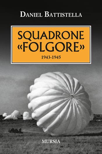 Squadrone «Folgore». 1943-1945 - Daniel Battistella - Libro Ugo Mursia Editore 2015, Testimonianze fra cronaca e storia | Libraccio.it