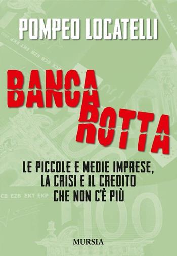 Bancarotta. Le piccole e medie imprese, la crisi e il credito che non c'è più - Pompeo Locatelli - Libro Mursia 2013, Made in Italy | Libraccio.it