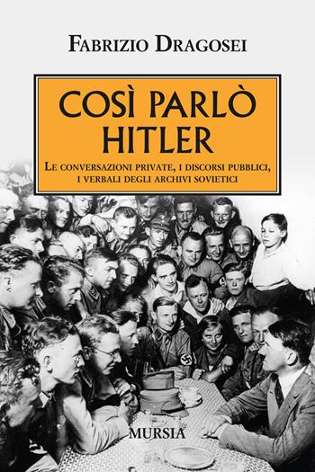 Così parlò Hitler. Le conversazioni private, i discorsi pubblici, i verbali degli archivi sovietici - Fabrizio Dragosei - Libro Ugo Mursia Editore 2015, Testimonianze fra cronaca e storia | Libraccio.it