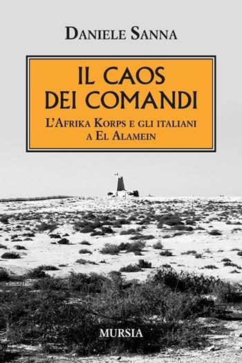Il caos dei comandi. L'Afrika Korps e gli italiani a El Alamein - Daniele Sanna - Libro Mursia 2014, Testimonianze fra cronaca e storia | Libraccio.it
