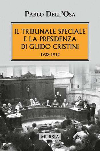Il tribunale speciale e la presidenza di Guido Cristini 1928-1932 - Pablo Dell'Osa - Libro Mursia 2017, Testimonianze fra cronaca e storia | Libraccio.it