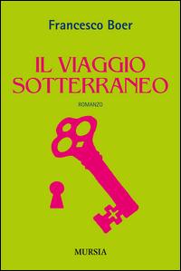 Il viaggio sotterraneo - Francesco Boer - Libro Ugo Mursia Editore 2015, Romanzi Mursia | Libraccio.it