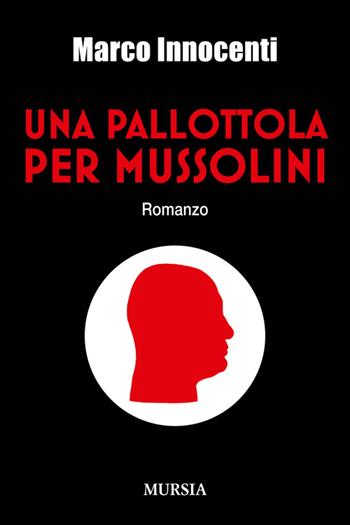 Una pallottola per Mussolini - Marco Innocenti - Libro Mursia 2014, Testimonianze fra cronaca e storia | Libraccio.it