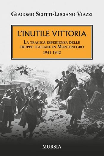 L' inutile vittoria. La tragica esperienza delle truppe italiane in Montenegro 1941-1942 - Giacomo Scotti, Luciano Viazzi - Libro Ugo Mursia Editore 2015, Testimonianze fra cronaca e storia | Libraccio.it