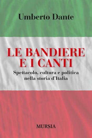 Le bandiere e i canti. Spettacolo, cultura e politica nella storia d'Italia - Umberto Dante - Libro Mursia 2013, Storia, biografie e diari. Biografie | Libraccio.it