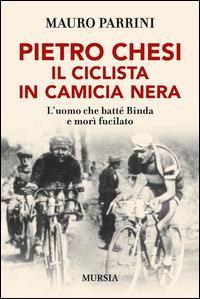 Pietro Chesi, il ciclista in camicia nera. L'uomo che batté Binda e morì fucilato - Mauro Parrini - Libro Mursia 2014, Storia, biografie e diari. Biografie | Libraccio.it