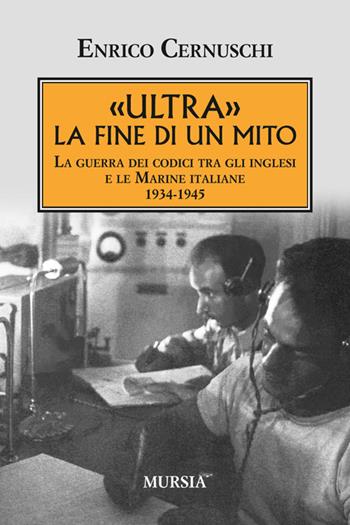 «Ultra» la fine di un mito. La guerra dei codici tra gli inglesi e le marine italiane. 1934-1945 - Enrico Cernuschi - Libro Mursia 2014, Testimonianze fra cronaca e storia | Libraccio.it