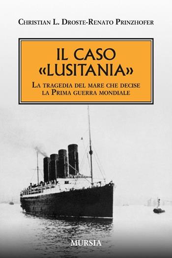 Il caso «Lusitania». La tragedia del mare che decise la Prima guerra mondiale - Christian L. Droste, Renato Prinzhofer - Libro Mursia 2015, Testimonianze fra cronaca e storia | Libraccio.it