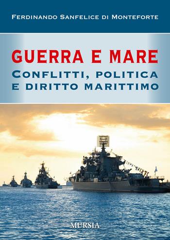 Guerra e mare. Conflitti, politica e diritto marittimo - Ferdinando Sanfelice di Monteforte - Libro Mursia 2015, Storia, biografie e diari. Biografie | Libraccio.it