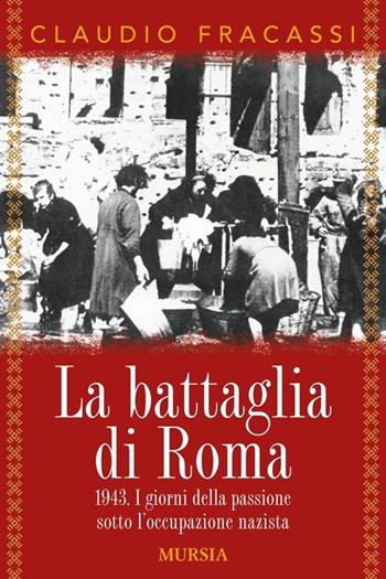 La battaglia di Roma 1943. I giorni della passione sotto l'occupazione nazista - Claudio Fracassi - Libro Mursia 2013, Testimonianze fra cronaca e storia | Libraccio.it