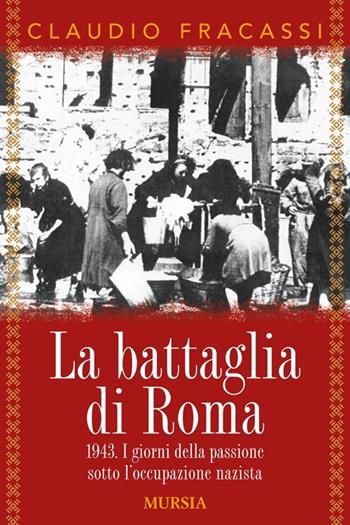 La battaglia di Roma 1943. I giorni della passione sotto l'occupazione nazista - Claudio Fracassi - Libro Ugo Mursia Editore 2013, Testimonianze fra cronaca e storia | Libraccio.it