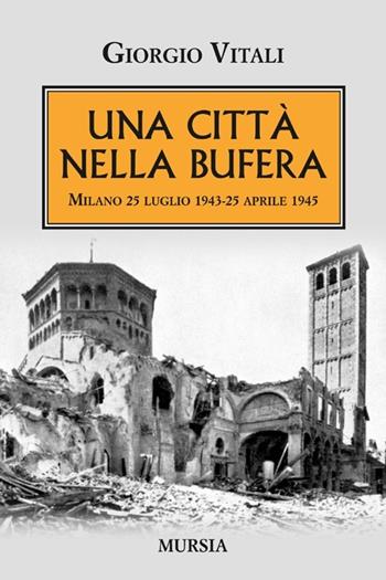 Una città nella bufera. Milano 25 luglio 1943-25 aprile 1945 - Giorgio Vitali - Libro Mursia 2013, Testimonianze fra cronaca e storia | Libraccio.it