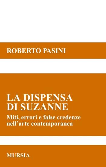 La dispensa di Suzanne. Miti, errori e false credenze nell'arte contemporanea - Roberto Pasini - Libro Ugo Mursia Editore 2016, Saggi di estetica e di poetica | Libraccio.it