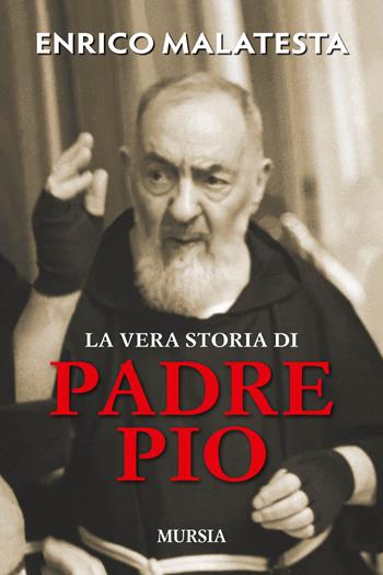 La vera storia di padre Pio - Enrico Malatesta - Libro Mursia 2016, Storia, biografie e diari. Biografie | Libraccio.it