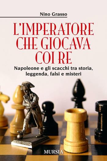 L' imperatore che giocava con i re. Napoleone e gli scacchi tra storia, leggenda, falsi e misteri - Nino Grasso - Libro Ugo Mursia Editore 2016, Storia, biografie e diari. Biografie | Libraccio.it