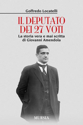Il deputato dei 27 voti. La storia vera e mai scritta di Giovanni Amendola - Goffredo Locatelli - Libro Mursia 2014, Storia, Biografie, Diari. Biografie | Libraccio.it