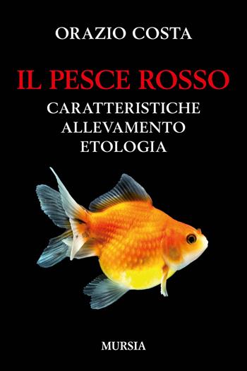 Il pesce rosso. Caratteristiche, allevamento, etologia - Orazio Costa - Libro Ugo Mursia Editore 2017, Gatti, cani e altri animali | Libraccio.it