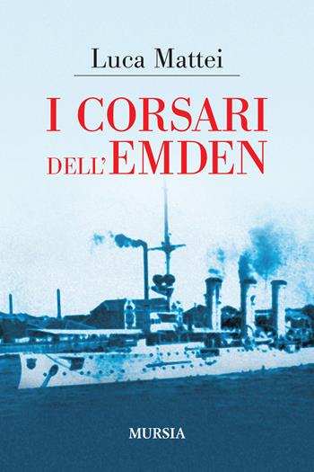 I corsari dell'Emden - Luca Mattei - Libro Mursia 2019, Biblioteca del mare | Libraccio.it