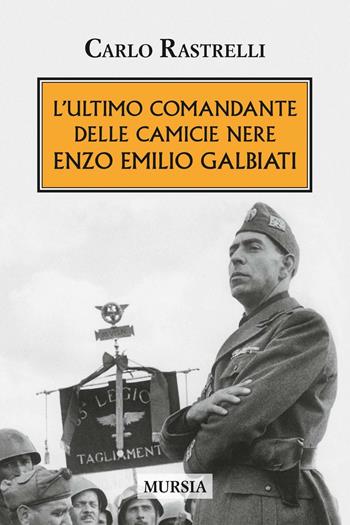 L'ultimo comandante delle camicie nere. Enzo Emilio Galbiati - Carlo Rastrelli - Libro Mursia 2016, Testimonianze fra cronaca e storia | Libraccio.it