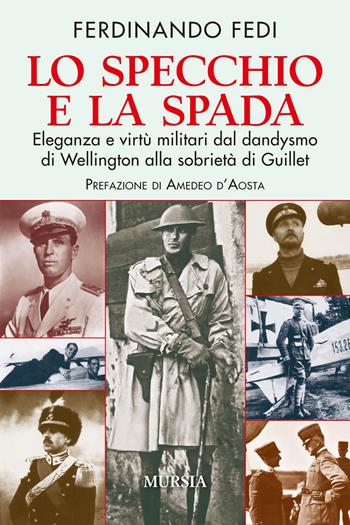 Lo specchio e la spada. Eleganza e virtù militari dal dandysmo di Wellington alla sobrietà di Guillet - Ferdinando Fedi - Libro Mursia 2017, Storia, biografie e diari. Biografie | Libraccio.it