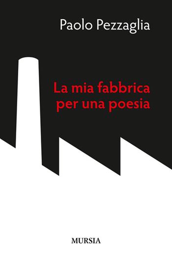 La mia fabbrica per una poesia - Paolo Pezzaglia - Libro Mursia 2014, Memoirs. Poesia | Libraccio.it