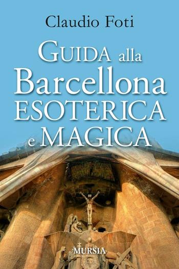 Guida alla Barcellona esoterica e magica - Claudio Foti - Libro Ugo Mursia Editore 2016, Itinerari e città | Libraccio.it