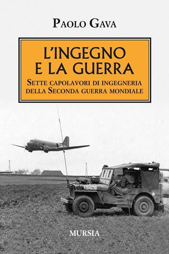 L'ingegno e la guerra. Sette capolavori di ingegneria della Seconda guerra mondiale - Paolo Gava - Libro Mursia 2017, Testimon. fra cron.e storia.II guerra mon | Libraccio.it