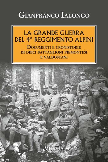 La Grande guerra del 4° Reggimento Alpini. Documenti e cronistorie di dieci battaglioni piemontesi e valdostani - Gianfranco Ialongo - Libro Mursia 2016, Testimonianze fra cronaca e storia | Libraccio.it