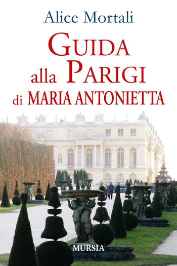 Guida alla Parigi di Maria Antonietta - Alice Mortali - Libro Ugo Mursia Editore 2015, Viaggi, scoperte e tradizioni | Libraccio.it
