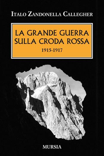 La grande guerra sulla Croda Rossa. 1915-1917 - Italo Zandonella Callegher - Libro Mursia 2016, Testimonianze fra cronaca e storia | Libraccio.it
