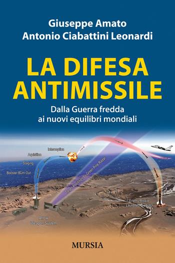 La difesa antimissile. Dalla guerra fredda ai nuovi equilibri mondiali - Giuseppe Amato, Antonio Ciabattini Leonardi - Libro Mursia 2014, Testimonianze fra cronaca e storia | Libraccio.it